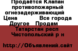 Продаётся Клапан противопожарный огнезадерживающий  › Цена ­ 8 000 - Все города Другое » Продам   . Татарстан респ.,Чистопольский р-н